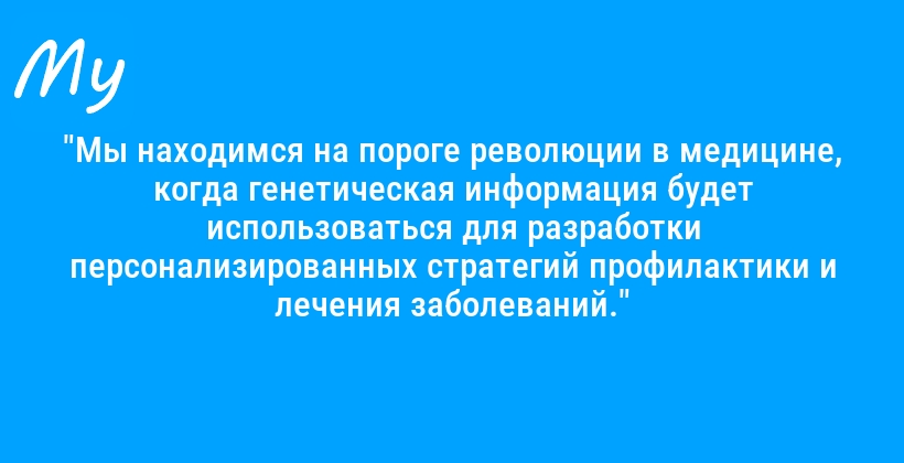 "Мы находимся на пороге революции в медицине, когда генетическая информация будет использоваться для разработки персонализированных стратегий профилактики и лечения заболеваний."