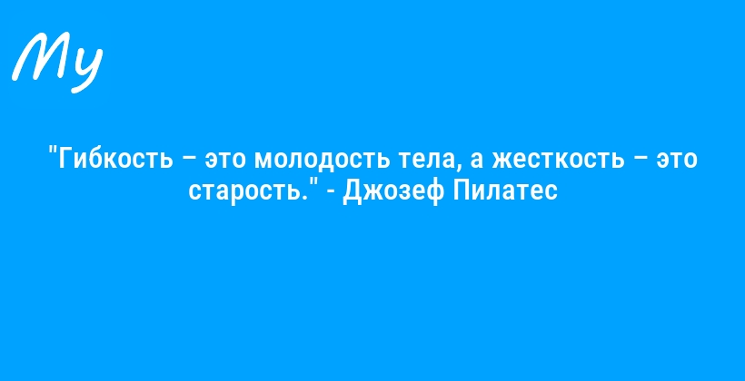 "Гибкость – это молодость тела, а жесткость – это старость." - Джозеф Пилатес
