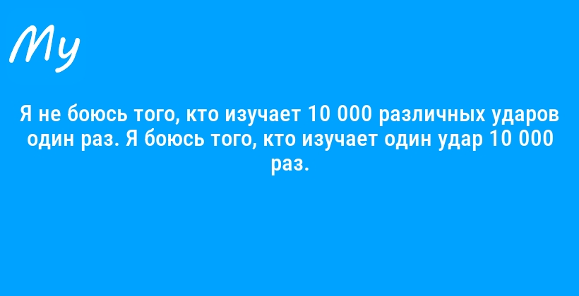 Я не боюсь того, кто изучает 10 000 различных ударов один раз. Я боюсь того, кто изучает один удар 10 000 раз.