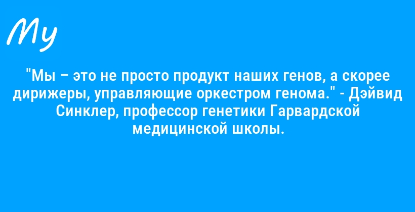 "Мы – это не просто продукт наших генов, а скорее дирижеры, управляющие оркестром генома." - Дэйвид Синклер, профессор генетики Гарвардской медицинской школы.