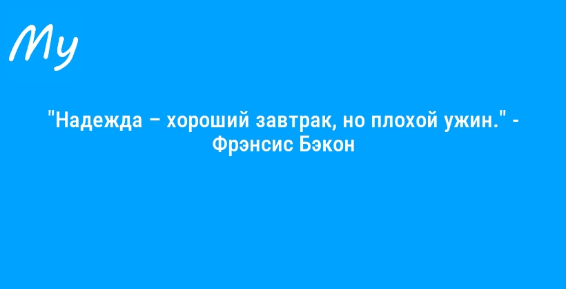 "Надежда – хороший завтрак, но плохой ужин." - Фрэнсис Бэкон