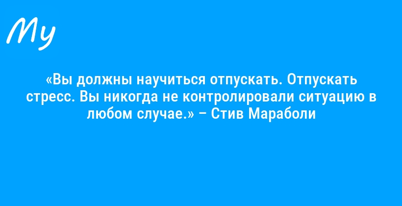 «Вы должны научиться отпускать. Отпускать стресс. Вы никогда не контролировали ситуацию в любом случае.» – Стив Мараболи