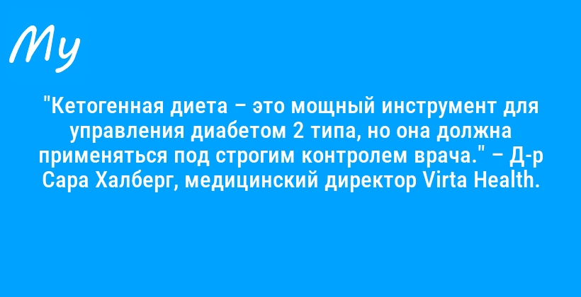 "Кетогенная диета – это мощный инструмент для управления диабетом 2 типа, но она должна применяться под строгим контролем врача." – Д-р Сара Халберг, медицинский директор Virta Health.