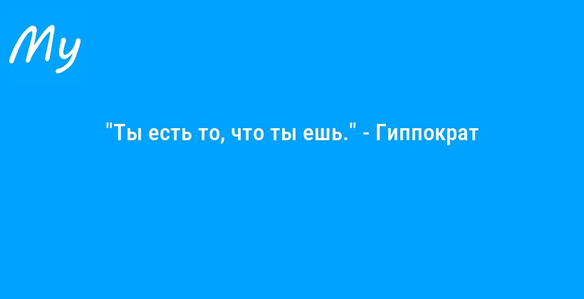 "Ты есть то, что ты ешь." - Гиппократ