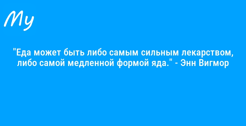 "Еда может быть либо самым сильным лекарством, либо самой медленной формой яда." - Энн Вигмор
