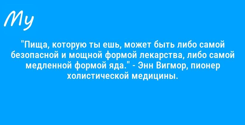 "Пища, которую ты ешь, может быть либо самой безопасной и мощной формой лекарства, либо самой медленной формой яда." - Энн Вигмор, пионер холистической медицины.