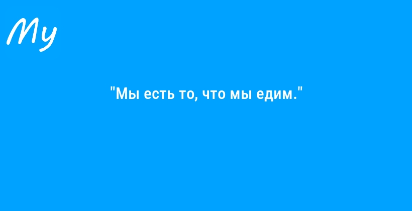 "Мы есть то, что мы едим."